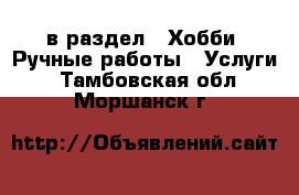  в раздел : Хобби. Ручные работы » Услуги . Тамбовская обл.,Моршанск г.